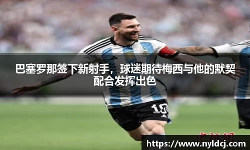 巴塞罗那签下新射手，球迷期待梅西与他的默契配合发挥出色