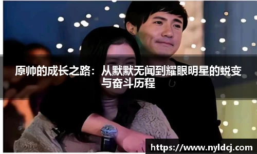 原帅的成长之路：从默默无闻到耀眼明星的蜕变与奋斗历程