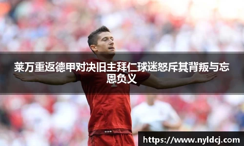 莱万重返德甲对决旧主拜仁球迷怒斥其背叛与忘恩负义